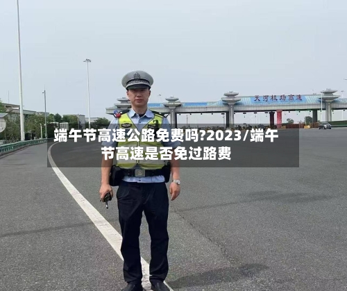 端午节高速公路免费吗?2023/端午节高速是否免过路费-第2张图片