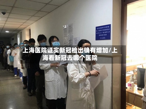 上海医院证实新冠检出确有增加/上海看新冠去哪个医院
