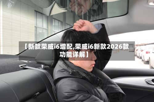 【新款荣威i6增配,荣威i6新款2026款功能详解】-第3张图片