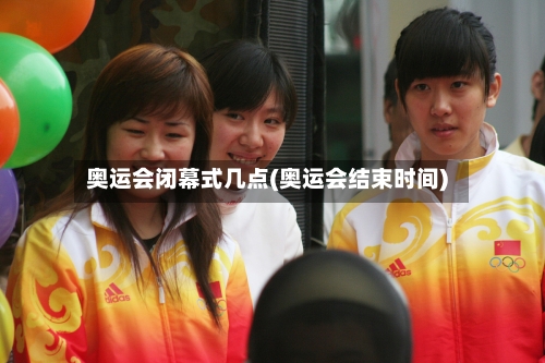 奥运会闭幕式几点(奥运会结束时间)