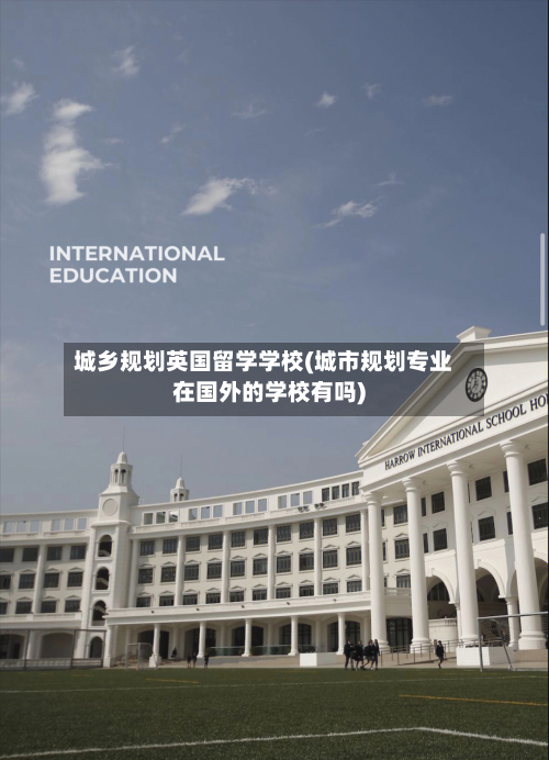 城乡规划英国留学学校(城市规划专业在国外的学校有吗)-第2张图片