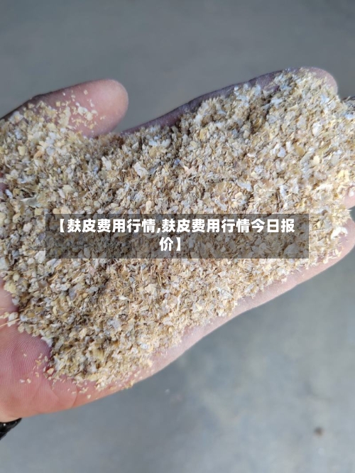 【麸皮费用行情,麸皮费用行情今日报价】-第2张图片