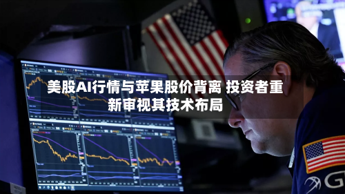 美股AI行情与苹果股价背离 投资者重新审视其技术布局-第2张图片