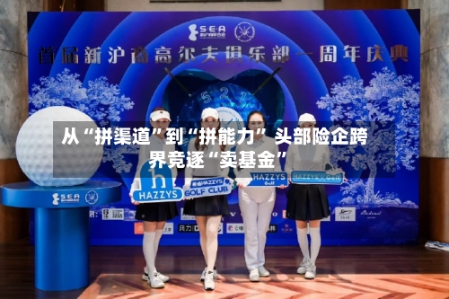 从“拼渠道”到“拼能力” 头部险企跨界竞逐“卖基金	”-第3张图片