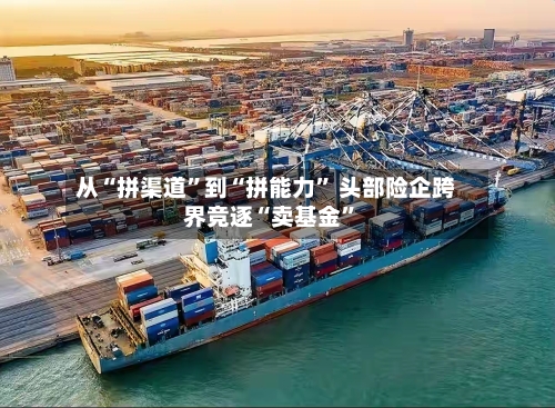 从“拼渠道”到“拼能力” 头部险企跨界竞逐“卖基金	”-第2张图片
