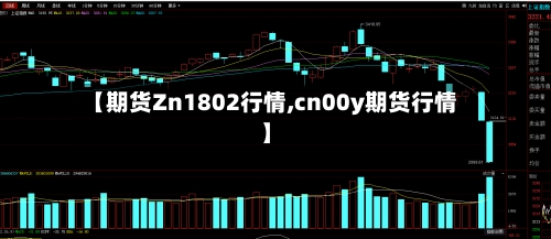 【期货Zn1802行情,cn00y期货行情】