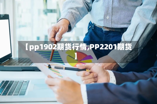 【pp1902期货行情,PP2201期货】-第3张图片