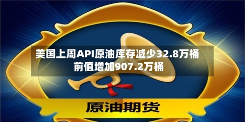 美国上周API原油库存减少32.8万桶 前值增加907.2万桶-第2张图片