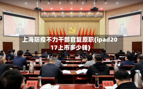 上海防疫不力干部官复原职(ipad2017上市多少钱)-第2张图片