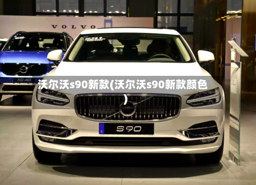 沃尔沃s90新款(沃尔沃s90新款颜色)