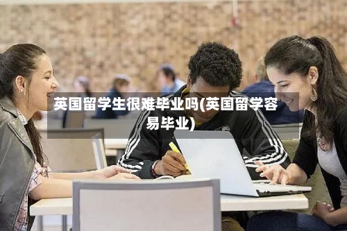 英国留学生很难毕业吗(英国留学容易毕业)