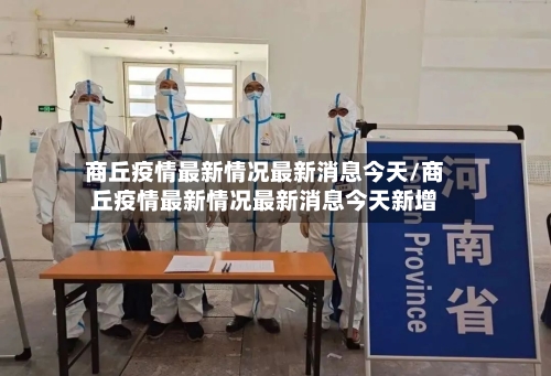 商丘疫情最新情况最新消息今天/商丘疫情最新情况最新消息今天新增-第3张图片