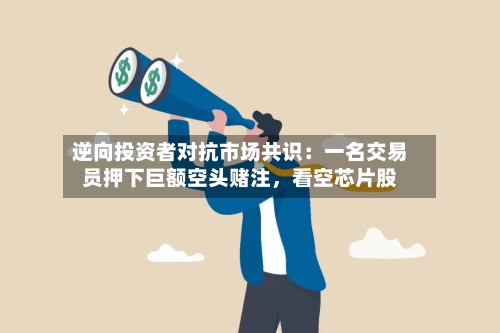逆向投资者对抗市场共识：一名交易员押下巨额空头赌注，看空芯片股-第2张图片