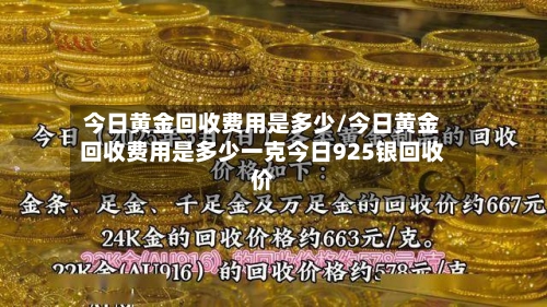 今日黄金回收费用是多少/今日黄金回收费用是多少一克今日925银回收价