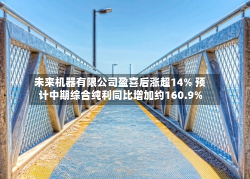 未来机器有限公司盈喜后涨超14% 预计中期综合纯利同比增加约160.9%-第2张图片