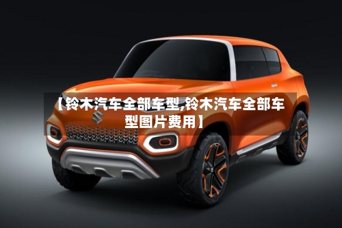 【铃木汽车全部车型,铃木汽车全部车型图片费用】