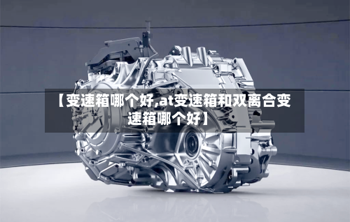 【变速箱哪个好,at变速箱和双离合变速箱哪个好】-第2张图片