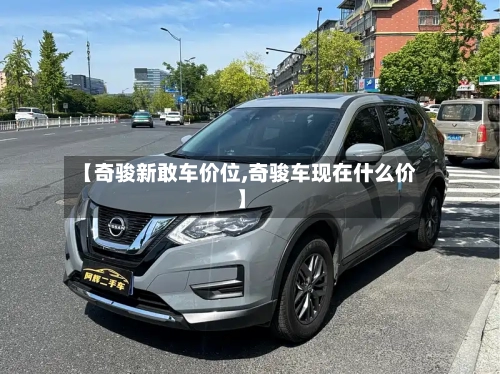 【奇骏新敢车价位,奇骏车现在什么价】
