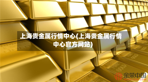 上海贵金属行情中心(上海贵金属行情中心官方网站)