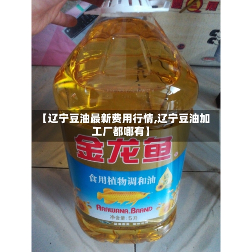 【辽宁豆油最新费用行情,辽宁豆油加工厂都哪有】