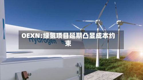 OEXN:绿氢项目延期凸显成本约束-第1张图片