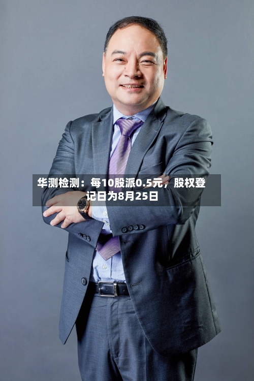 华测检测：每10股派0.5元，股权登记日为8月25日-第1张图片