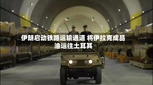 伊朗启动铁路运输通道 将伊拉克成品油运往土耳其