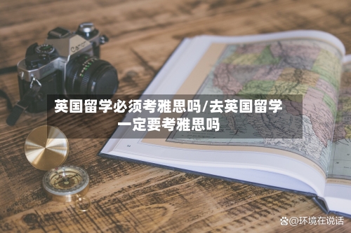 英国留学必须考雅思吗/去英国留学一定要考雅思吗