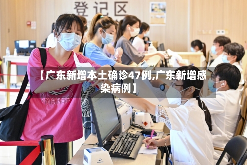 【广东新增本土确诊47例,广东新增感染病例】-第3张图片