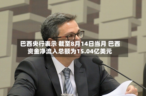 巴西央行表示 截至8月14日当月 巴西资金净流入总额为15.04亿美元-第2张图片