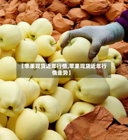 【苹果现货近年行情,苹果现货近年行情走势】-第3张图片