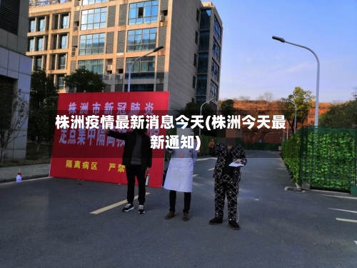 株洲疫情最新消息今天(株洲今天最新通知)-第2张图片