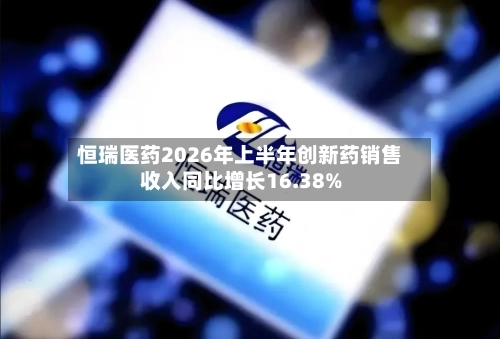 恒瑞医药2026年上半年创新药销售收入同比增长16.38%