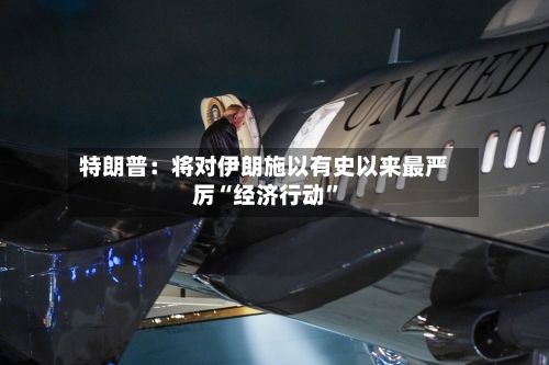 特朗普：将对伊朗施以有史以来最严厉“经济行动	”-第2张图片