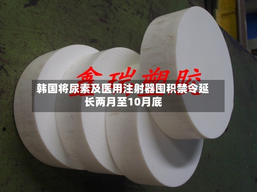 韩国将尿素及医用注射器囤积禁令延长两月至10月底