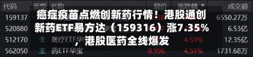 癌症疫苗点燃创新药行情！港股通创新药ETF易方达（159316）涨7.35%	，港股医药全线爆发-第2张图片