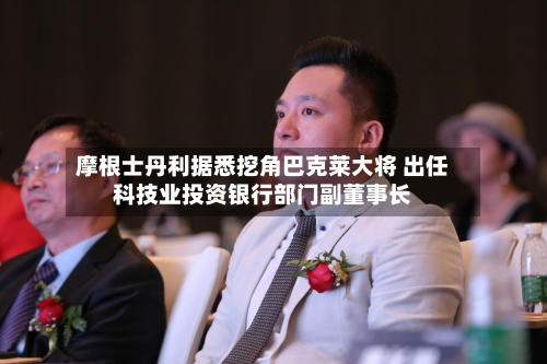 摩根士丹利据悉挖角巴克莱大将 出任科技业投资银行部门副董事长