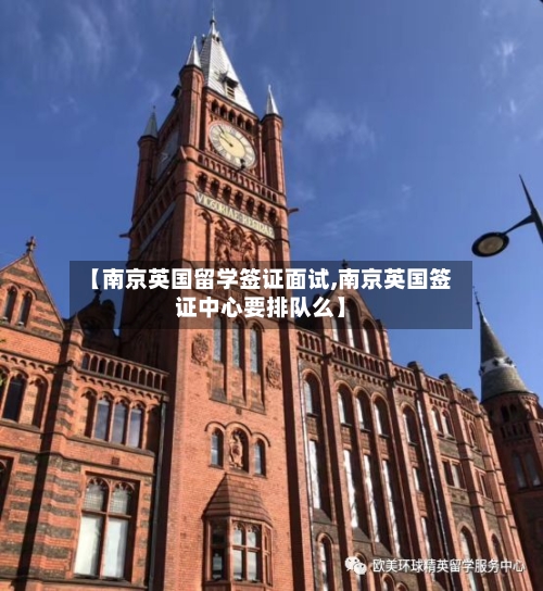 【南京英国留学签证面试,南京英国签证中心要排队么】-第3张图片