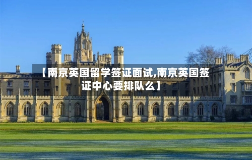 【南京英国留学签证面试,南京英国签证中心要排队么】