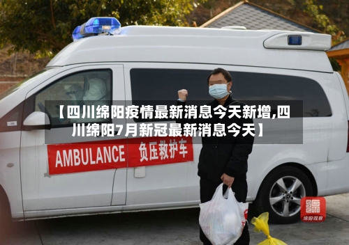 【四川绵阳疫情最新消息今天新增,四川绵阳7月新冠最新消息今天】-第2张图片