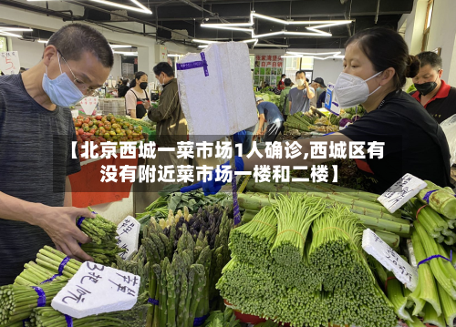 【北京西城一菜市场1人确诊,西城区有没有附近菜市场一楼和二楼】-第3张图片