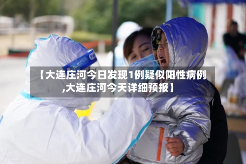 【大连庄河今日发现1例疑似阳性病例,大连庄河今天详细预报】-第2张图片