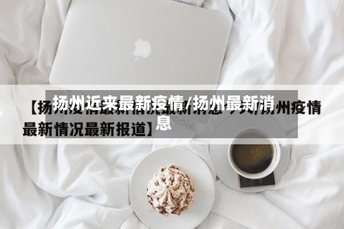 扬州近来最新疫情/扬州最新消息-第3张图片