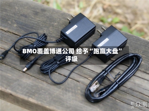 BMO覆盖博通公司 给予“跑赢大盘”评级