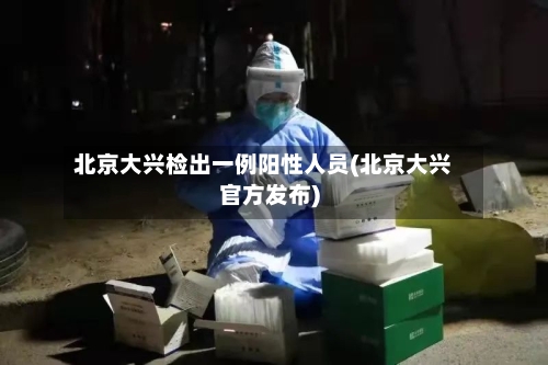 北京大兴检出一例阳性人员(北京大兴官方发布)