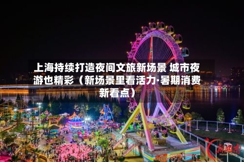 上海持续打造夜间文旅新场景 城市夜游也精彩(新场景里看活力·暑期消费新看点)-第3张图片