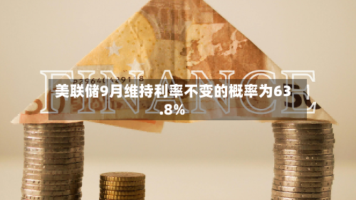 美联储9月维持利率不变的概率为63.8%-第2张图片