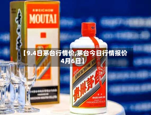 【9.4日茅台行情价,茅台今日行情报价4月6日】