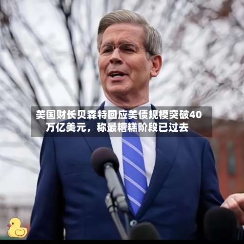 美国财长贝森特回应美债规模突破40万亿美元	，称最糟糕阶段已过去-第2张图片