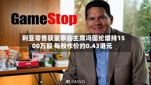 利亚零售获董事会主席冯国纶增持1500万股 每股作价约0.43港元-第1张图片
